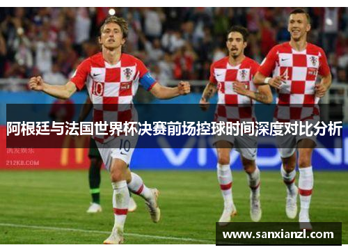 阿根廷与法国世界杯决赛前场控球时间深度对比分析