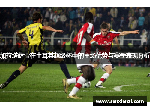 加拉塔萨雷在土耳其超级杯中的主场优势与赛季表现分析