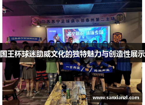 国王杯球迷助威文化的独特魅力与创造性展示