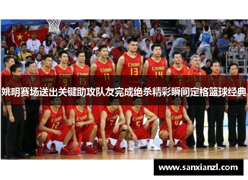 姚明赛场送出关键助攻队友完成绝杀精彩瞬间定格篮球经典