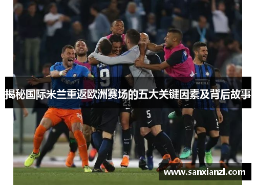 揭秘国际米兰重返欧洲赛场的五大关键因素及背后故事