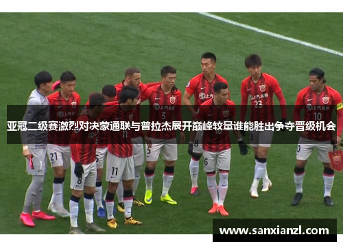 亚冠二级赛激烈对决蒙通联与普拉杰展开巅峰较量谁能胜出争夺晋级机会