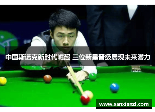 中国斯诺克新时代崛起 三位新星晋级展现未来潜力