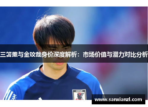 三笘薰与金玟哉身价深度解析：市场价值与潜力对比分析