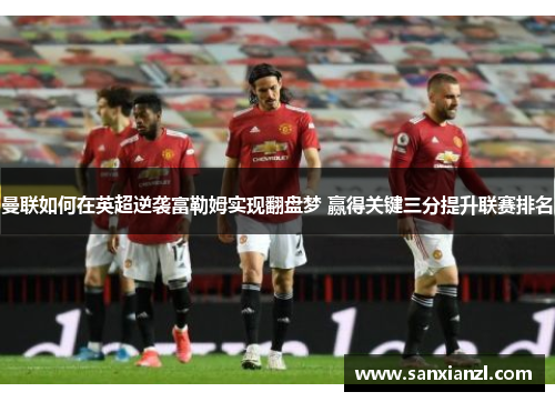 曼联如何在英超逆袭富勒姆实现翻盘梦 赢得关键三分提升联赛排名