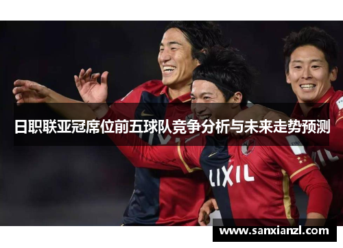 日职联亚冠席位前五球队竞争分析与未来走势预测