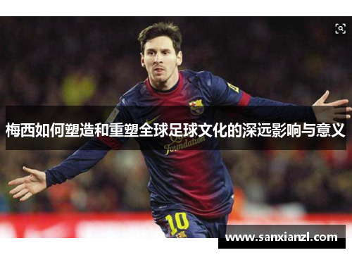 梅西如何塑造和重塑全球足球文化的深远影响与意义