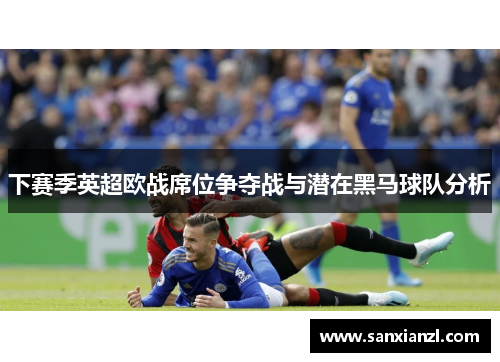下赛季英超欧战席位争夺战与潜在黑马球队分析