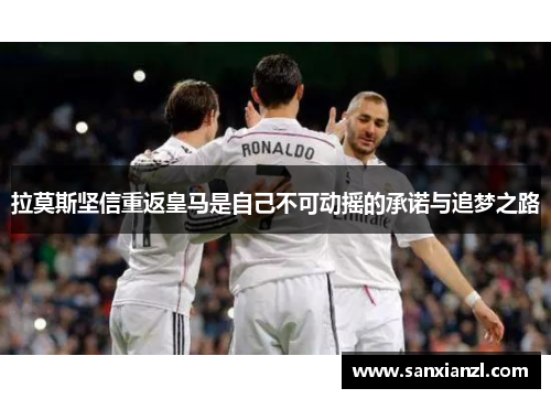 拉莫斯坚信重返皇马是自己不可动摇的承诺与追梦之路