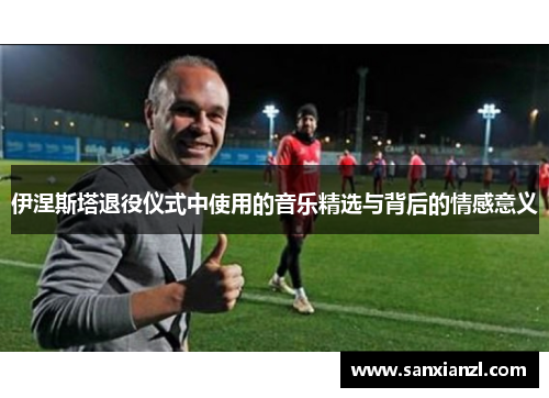 伊涅斯塔退役仪式中使用的音乐精选与背后的情感意义