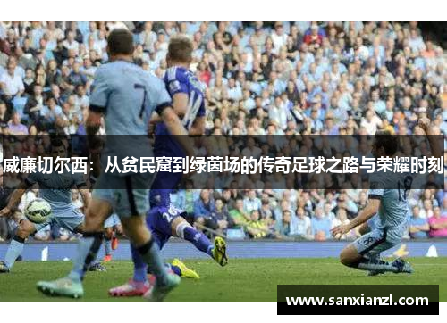 威廉切尔西：从贫民窟到绿茵场的传奇足球之路与荣耀时刻