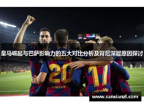 皇马崛起与巴萨影响力的五大对比分析及背后深层原因探讨