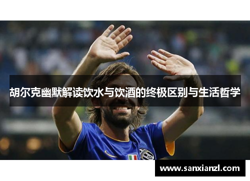 胡尔克幽默解读饮水与饮酒的终极区别与生活哲学 胡尔克幽默解读饮水与饮酒的终极区别与生活哲学