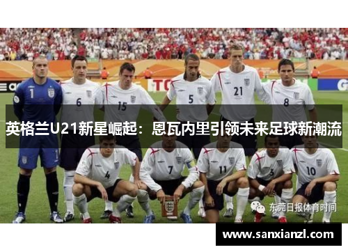 英格兰U21新星崛起：恩瓦内里引领未来足球新潮流