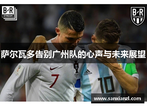 萨尔瓦多告别广州队的心声与未来展望 萨尔瓦多告别广州队的心声与未来展望