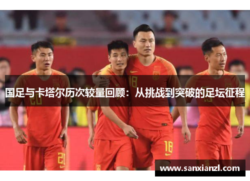 国足与卡塔尔历次较量回顾：从挑战到突破的足坛征程