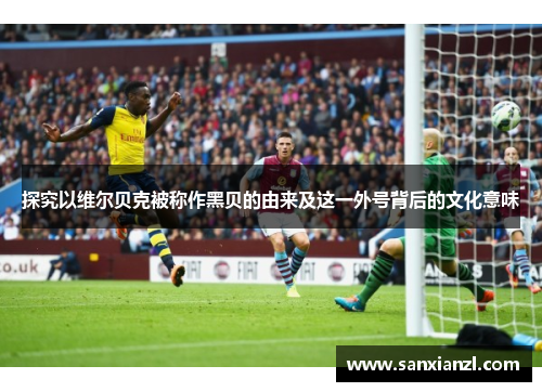 探究以维尔贝克被称作黑贝的由来及这一外号背后的文化意味