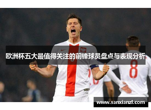 欧洲杯五大最值得关注的前锋球员盘点与表现分析