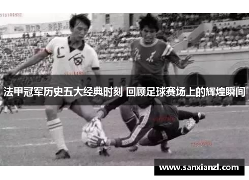 法甲冠军历史五大经典时刻 回顾足球赛场上的辉煌瞬间 法甲冠军历史五大经典时刻 回顾足球赛场上的辉煌瞬间