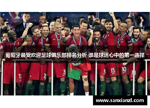 葡萄牙最受欢迎足球俱乐部排名分析 谁是球迷心中的第一选择 葡萄牙最受欢迎足球俱乐部排名分析 谁是球迷心中的第一选择