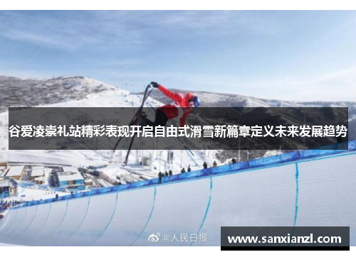 谷爱凌崇礼站精彩表现开启自由式滑雪新篇章定义未来发展趋势
