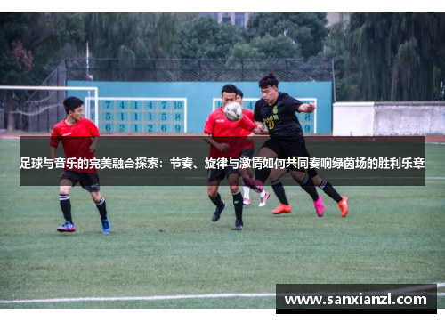 足球与音乐的完美融合探索：节奏、旋律与激情如何共同奏响绿茵场的胜利乐章